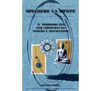 SPEGNERE LA MENTE: IL BUDDISMO ZEN PER LIBERARTI DA STRESS E DISTRAZIONI