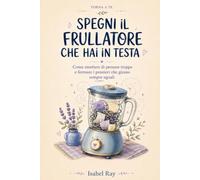 Spegni il frullatore che hai in testa: Come smettere di pensare troppo e fermare i pensieri che girano sempre uguali (Torna a te)
