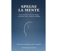 Spegni la Mente: Come smettere di pensare e liberarti da overthinking, ansia e rimuginio: tecniche pratiche per ritrovare calma, chiarezza e felicità