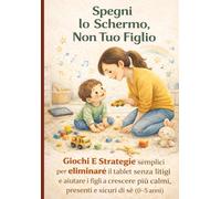Spegni Lo Schermo, Non Tuo Figlio. Giochi E Strategie Semplici Per Ridurre Il Tablet: Senza Litigi E Aiutare Tuo Figlio A Crescere Più Calmo, Presente E Sicuro Di Sé (0-5 Anni)