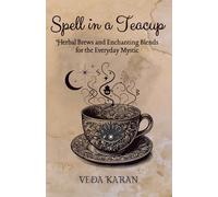 Spell in a Teacup: Herbal Brews and Enchanting Blends for the Everyday Mystic