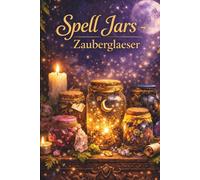 Spell Jars - Zaubergläser: 25 magische Rezepte für Liebe, Geld, Schutz und innere Balance - Mit Ritualen, Zutatenbedeutungen und zauberhaften Inspirationen für deinen Alltag