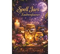 Spell Jars - Zaubergläser: 25 magische Rezepte für Liebe, Geld, Schutz und innere Balance - Mit Ritualen, Zutatenbedeutungen und zauberhaften Inspirationen für deinen Alltag