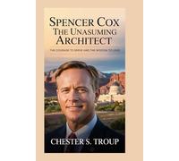 Spencer Cox: The Unassuming Architect: The Courage to Serve and the Wisdom to Lead