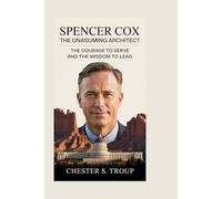 Spencer Cox: The Unassuming Architect: The Courage to Serve and the Wisdom to Lead