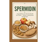 Spermidin: Jung bleiben mit dem Kraftstoff der Zellen - Wissen, Lebensmittel und über 80 einfache Rezepte zum Nachkochen