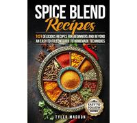 Spice Blend Recipes: An Easy-to-Follow Guide to Homemade Techniques and 101 Delicious Recipes for Beginners and Beyond