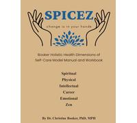 SPICEZ - Change is in your hands: Booker Holistic Health: Dimensions of Self Care Model Manual and Workbook: Spiritual Physical Intellectual Career Emotional Zen