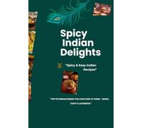 Spicy Indian Delights: Authentic & Flavorful Recipes from the Heart of India - Easy-to-Follow Dishes for Every Home Cook