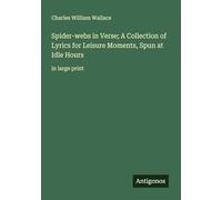 Spider-webs in Verse; A Collection of Lyrics for Leisure Moments, Spun at Idle Hours: in large print
