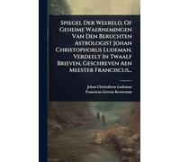 Spiegel Der Weereld, Of Geheime Waernemingen Van Den Beruchten Astrologist Johan Christophorus Ludeman, Verdeelt In Twaalf Brieven, Geschreven Aen Meester Franciscus...