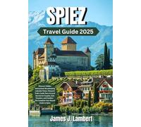 SPIEZ TRAVEL GUIDE 2025: Discover Hidden Switzerland: Breathtaking Lakeside Views, Vineyard Trails, Castle Tours & Local Secrets for Couples, Solo Travelers, and Families The Complete Year-Round Guide