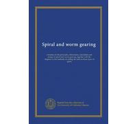 Spiral and worm gearing: a treatise on the principles, dimensions, calculation and design of spiral and worm gearing, together with the chapters on ... of cutting the teeth in these types of gears
