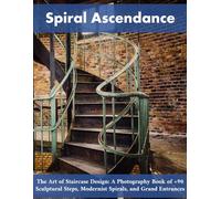 Spiral Ascendance: The Art of Staircase Design: A Photography Book of +90 Sculptural Steps, Modernist Spirals, and Grand Entrances