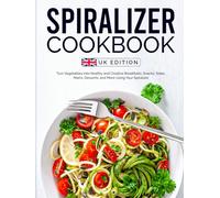Spiralizer Cookbook UK Edition: Turn Vegetables into Healthy and Creative Breakfasts, Snacks, Sides, Mains, Desserts, and More Using Your Spiralizer