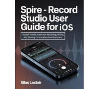 Spire - Record Studio User Guide For iOS: Master Mobile Multitrack Recording, Mixing And Sharing For Vocalists And Musicians.