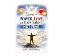 SPIRIT OF POWER, LOVE, AND SOUND MIND NOT FEAR: Walking in the Fullness of 2 Timothy 1:7