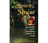 Spirit of the Shuar: Wisdom from the Last Unconquered People of the Amazon