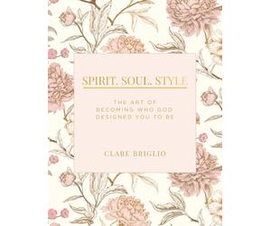 Spirit. Soul. Style: The Art of Becoming Who God Designed You to Be