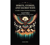 Spirits, Stories, and Sacred Ways: A Guide to Native American Mythology: Explore the Rich Tapestry of Indigenous Wisdom