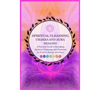 Spiritual Cleansing, Chakra and Aura Healing: A Practical Guide to Smudging, Spiritual Cleansing, and Protection for Positive Energy and Peace.