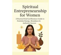 Spiritual Entrepreneurship for Women: A Practical Soul-Led Business Guide to Feminine Energy, Abundance & Authentic Success