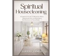 Spiritual Housecleaning: A Christian Guide to Removing What Dishonors God and Restoring His Presence in Your Home