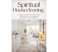 Spiritual Housecleaning: A Christian Guide to Removing What Dishonors God and Restoring His Presence in Your Home