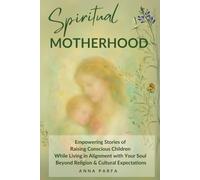 Spiritual Motherhood: Empowering Stories of Raising Conscious Children While Living in Alignment with Your Soul, Beyond Religion and Cultural Expectations