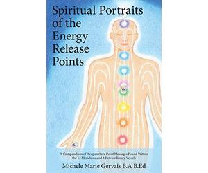 Spiritual Portraits of the Energy Release Points: A Compendium of Acupuncture Point Messages Found Within the 12 Meridians and 8 Extraordinary Vessels