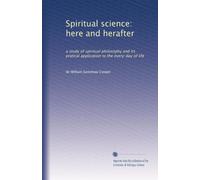 Spiritual science: here and herafter: a study of spiritual philosophy and its pratical application to the every-day of life