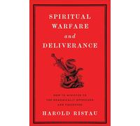Spiritual Warfare and Deliverance: How to Minister to the Demonically Oppressed and Possessed