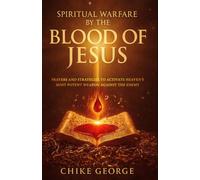 Spiritual Warfare by the Blood of Jesus: Prayers and Strategies to Activate Heaven’s Most Potent Weapon Against the Enemy