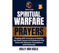 Spiritual Warfare Prayers 3 Praying with Accuracy to Destroy the Root Causes of Problems and Pull Down the Demonic Foundations and Fortresses