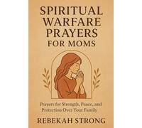 Spiritual Warfare Prayers for Moms: Prayers for Strength, Peace, and Protection Over Your Family