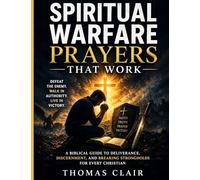 Spiritual Warfare Prayers That Work: A Biblical Guide to Deliverance, Discernment, and Breaking Strongholds for Every Christian