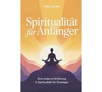 Spiritualität für Anfänger: Eine moderne Einführung in Spiritualität für Einsteiger