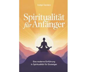 Spiritualität für Anfänger: Eine moderne Einführung in Spiritualität für Einsteiger