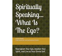 Spiritually Speaking...What Is The Ego?: Reprogram Your Ego, Awaken Your Spirit, and Live as Your Divine Self.