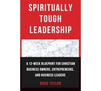 Spiritually Tough Leadership: A 12-Week Blueprint for Christian Business Owners, Entrepreneurs, and Business Leaders