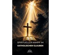 Spiritueller Kampf im katholischen Glauben: Gottes Stimme erkennen, Versuchungen überwinden und durch Gebet, Gnade und Sakramente innere Stärke finden