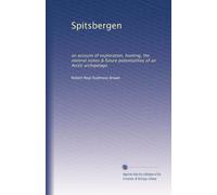 Spitsbergen: an account of exploration, hunting, the mineral riches & future potentialities of an Arctic archipelago