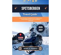 Spitsbergen Travel Guide 2026 - 2027: A Polar Adventure Through the Arctic’s Hidden Gems, Unique Wildlife, Remote Towns, and Majestic Landscapes