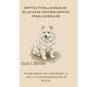 Spitz finlandais : Élever votre Spitz finlandais: Un guide complet sur l'entraînement, la santé et la nutrition maison avec 40 recettes