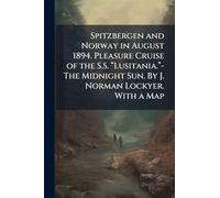 Spitzbergen and Norway in August 1894. Pleasure Cruise of the S.S. “Lusitania.”-The Midnight Sun. By J. Norman Lockyer. With a Map