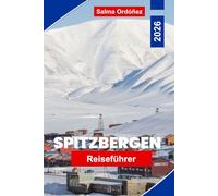 SPITZBERGEN Reiseführer 2026: Ein bahnbrechender Reiseführer in die Hocharktis: Eisbären, Mitternachtssonne und die letzte Wildnis auf der Spitze der Welt