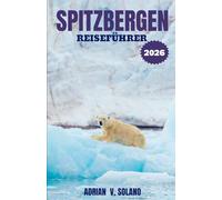 SPITZBERGEN REISEFÜHRER 2026: Erleben Sie die arktische Tierwelt, Gletscher, Fjorde, Nordlichter, Abenteuerrouten, Reisetipps, verborgene Schätze und unverzichtbare Entdeckungsreisen.