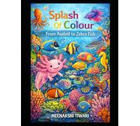 Splash Of Colour :From Axolotl To Zebra Fish: A Colorful Underwater Adventure to Discover Amazing Sea Creatures from A to Z