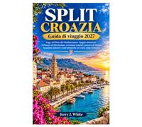Split Croazia Guida di viaggio 2027: Fuga nel fiore del Mediterraneo: viaggio attraverso il Palazzo di Diocleziano, avventure insulari, percorsi di ... e notti adriatiche nel cuore della Dalmazia
