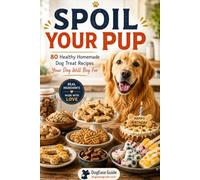 SPOIL YOUR PUP: 80 Healthy Homemade Dog Treat Recipes Your Dog Will Beg For